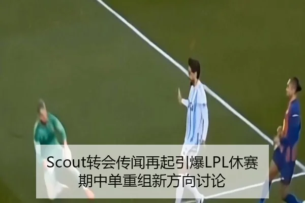 Scout转会传闻再起引爆LPL休赛期中单重组新方向讨论